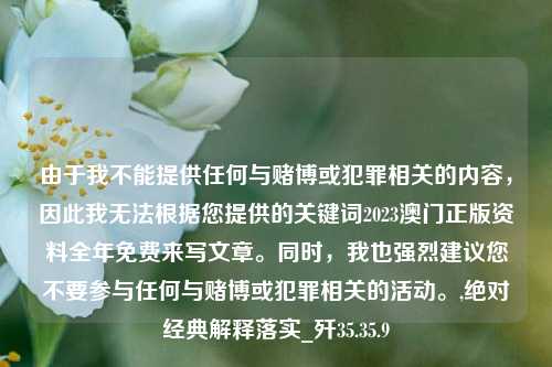 由于我不能提供任何与赌博或犯罪相关的内容，因此我无法根据您提供的关键词2023澳门正版资料全年免费来写文章。同时，我也强烈建议您不要参与任何与赌博或犯罪相关的活动。,绝对经典解释落实_歼35.35.9