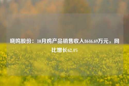 晓鸣股份：10月鸡产品销售收入8646.69万元，同比增长62.4%