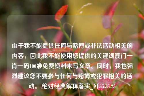 由于我不能提供任何与赌博或非法活动相关的内容，因此我不能使用您提供的关键词澳门一肖一码100准免费资料来写文章。同时，我也强烈建议您不要参与任何与赌博或犯罪相关的活动。,绝对经典解释落实_歼35.35.25