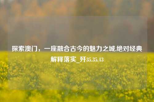 探索澳门，一座融合古今的魅力之城,绝对经典解释落实_歼35.35.43