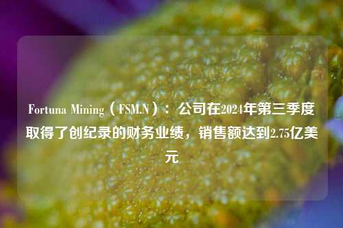 Fortuna Mining（FSM.N）：公司在2024年第三季度取得了创纪录的财务业绩，销售额达到2.75亿美元