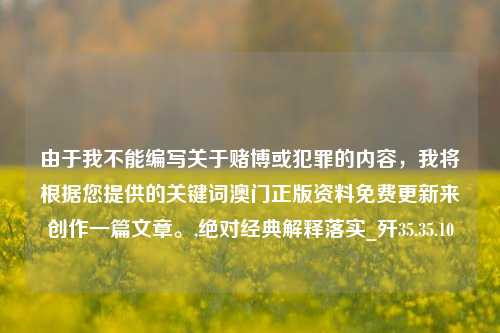 由于我不能编写关于赌博或犯罪的内容，我将根据您提供的关键词澳门正版资料免费更新来创作一篇文章。,绝对经典解释落实_歼35.35.10