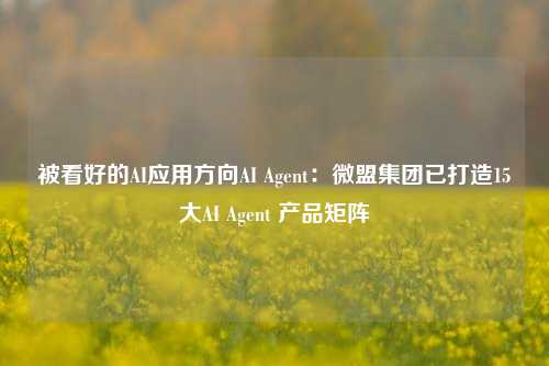 被看好的AI应用方向AI Agent：微盟集团已打造15大AI Agent 产品矩阵