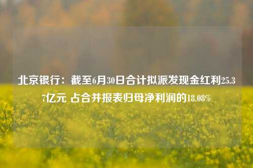 北京银行：截至6月30日合计拟派发现金红利25.37亿元 占合并报表归母净利润的18.08%