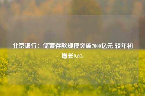 北京银行：储蓄存款规模突破7000亿元 较年初增长9.6%