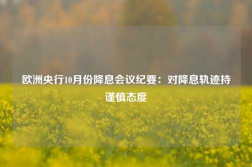 欧洲央行10月份降息会议纪要：对降息轨迹持谨慎态度