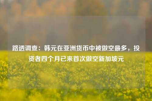 路透调查：韩元在亚洲货币中被做空最多，投资者四个月已来首次做空新加坡元