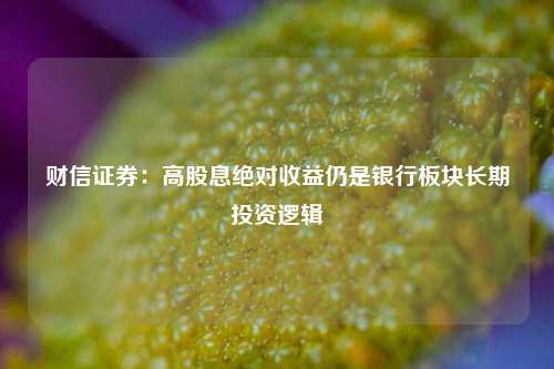 财信证券：高股息绝对收益仍是银行板块长期投资逻辑