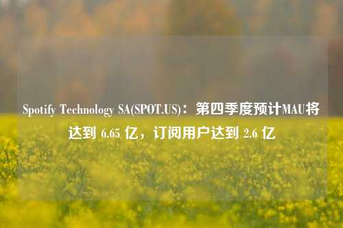 Spotify Technology SA(SPOT.US)：第四季度预计MAU将达到 6.65 亿，订阅用户达到 2.6 亿