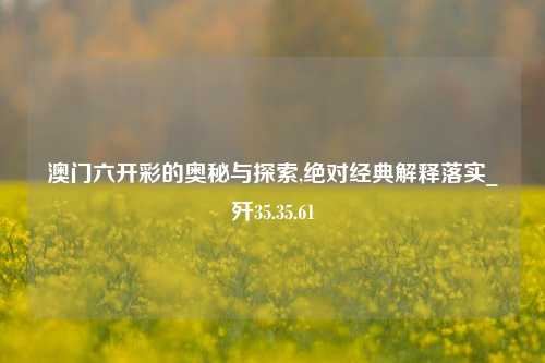 澳门六开彩的奥秘与探索,绝对经典解释落实_歼35.35.61