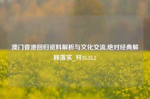 澳门香港回归资料解析与文化交流,绝对经典解释落实_歼35.35.2