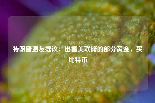 特朗普盟友提议：出售美联储的部分黄金，买比特币