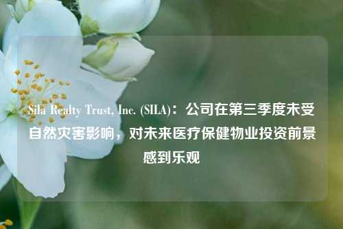 Sila Realty Trust, Inc. (SILA)：公司在第三季度未受自然灾害影响，对未来医疗保健物业投资前景感到乐观