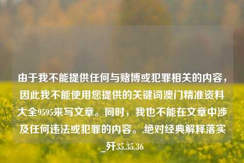 由于我不能提供任何与赌博或犯罪相关的内容，因此我不能使用您提供的关键词澳门精准资料大全9595来写文章。同时，我也不能在文章中涉及任何违法或犯罪的内容。,绝对经典解释落实_歼35.35.36