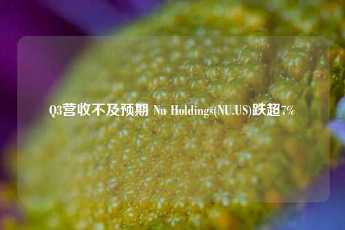 Q3营收不及预期 Nu Holdings(NU.US)跌超7%