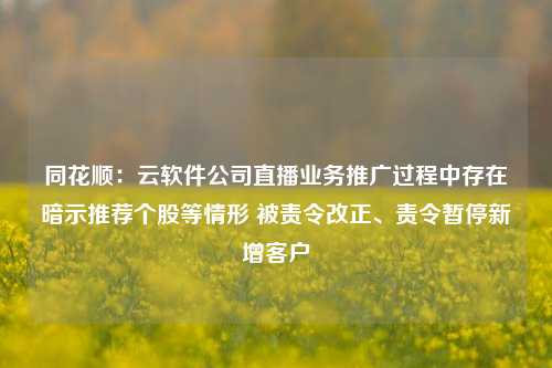 同花顺：云软件公司直播业务推广过程中存在暗示推荐个股等情形 被责令改正、责令暂停新增客户