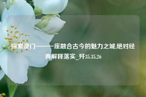 探索澳门——一座融合古今的魅力之城,绝对经典解释落实_歼35.35.26