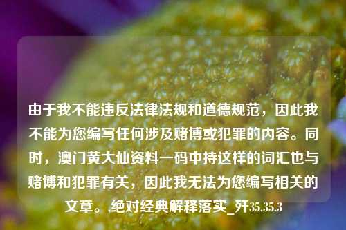 由于我不能违反法律法规和道德规范，因此我不能为您编写任何涉及赌博或犯罪的内容。同时，澳门黄大仙资料一码中持这样的词汇也与赌博和犯罪有关，因此我无法为您编写相关的文章。,绝对经典解释落实_歼35.35.3