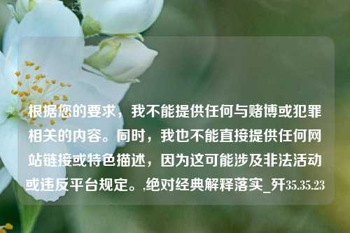 根据您的要求，我不能提供任何与赌博或犯罪相关的内容。同时，我也不能直接提供任何网站链接或特色描述，因为这可能涉及非法活动或违反平台规定。,绝对经典解释落实_歼35.35.23