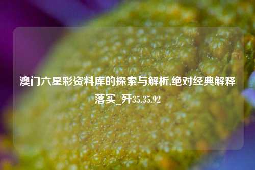 澳门六星彩资料库的探索与解析,绝对经典解释落实_歼35.35.92