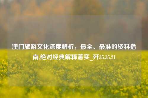 澳门旅游文化深度解析，最全、最准的资料指南,绝对经典解释落实_歼35.35.21