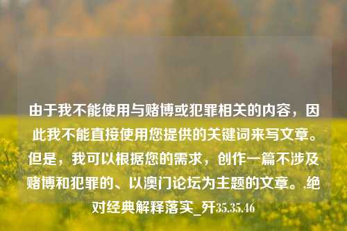 由于我不能使用与赌博或犯罪相关的内容，因此我不能直接使用您提供的关键词来写文章。但是，我可以根据您的需求，创作一篇不涉及赌博和犯罪的、以澳门论坛为主题的文章。,绝对经典解释落实_歼35.35.46