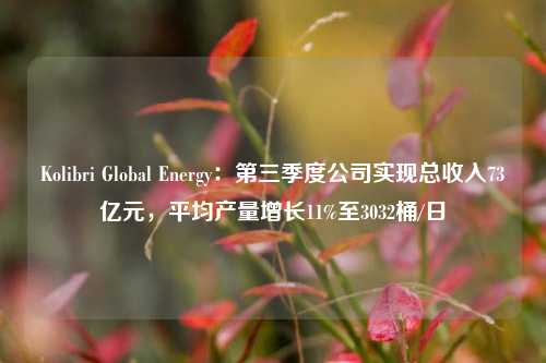 Kolibri Global Energy：第三季度公司实现总收入73亿元，平均产量增长11%至3032桶/日