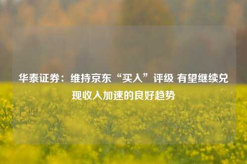 华泰证券：维持京东“买入”评级 有望继续兑现收入加速的良好趋势