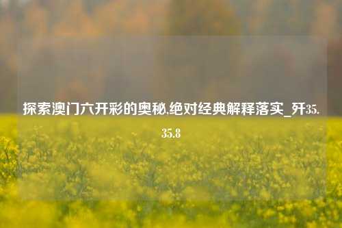 探索澳门六开彩的奥秘,绝对经典解释落实_歼35.35.8