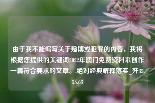 由于我不能编写关于赌博或犯罪的内容，我将根据您提供的关键词2022年澳门免费资料来创作一篇符合要求的文章。,绝对经典解释落实_歼35.35.63