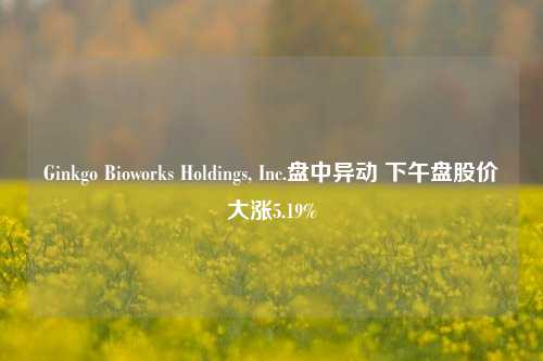 Ginkgo Bioworks Holdings, Inc.盘中异动 下午盘股价大涨5.19%