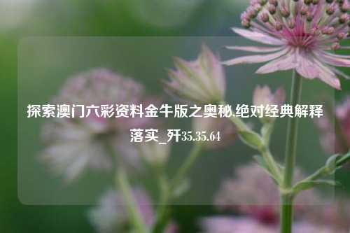 探索澳门六彩资料金牛版之奥秘,绝对经典解释落实_歼35.35.64