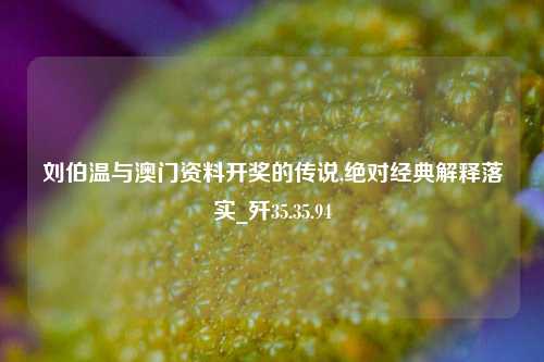 刘伯温与澳门资料开奖的传说,绝对经典解释落实_歼35.35.94