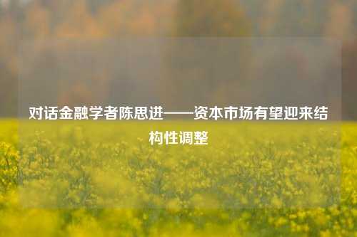 对话金融学者陈思进——资本市场有望迎来结构性调整