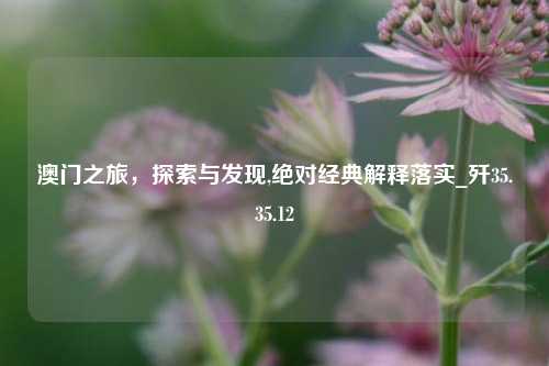 澳门之旅，探索与发现,绝对经典解释落实_歼35.35.12