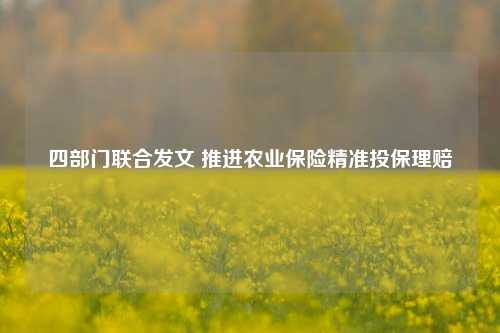 四部门联合发文 推进农业保险精准投保理赔