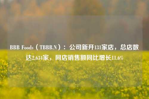 BBB Foods（TBBB.N）：公司新开131家店，总店数达2,634家，同店销售额同比增长11.6%