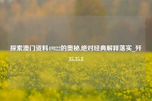 探索澳门资料49822的奥秘,绝对经典解释落实_歼35.35.8