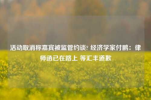 活动取消称嘉宾被监管约谈? 经济学家付鹏：律师函已在路上 等汇丰道歉