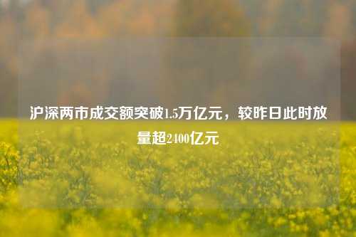 沪深两市成交额突破1.5万亿元，较昨日此时放量超2400亿元