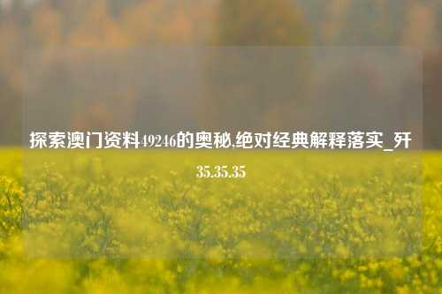 探索澳门资料49246的奥秘,绝对经典解释落实_歼35.35.35