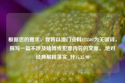 根据您的要求，我将以澳门资料123501为关键词，撰写一篇不涉及赌博或犯罪内容的文章。,绝对经典解释落实_歼35.35.90