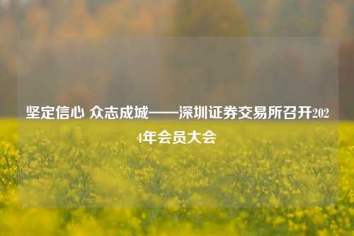 坚定信心 众志成城——深圳证券交易所召开2024年会员大会