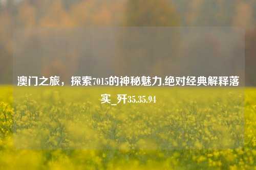 澳门之旅，探索7015的神秘魅力,绝对经典解释落实_歼35.35.94